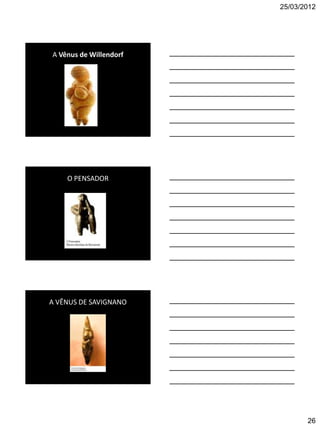25/03/2012




A Vênus de Willendorf




    O PENSADOR




A VÊNUS DE SAVIGNANO




                               26
 