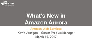 What’s New in
Amazon Aurora
Amazon Web Services
Kevin Jernigan – Senior Product Manager
March 16, 2017
 