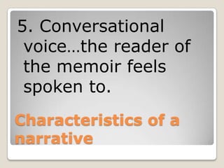 Characteristics of a
narrative
5. Conversational
voice…the reader of
the memoir feels
spoken to.
 