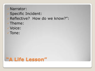 “A Life Lesson”
 Narrator:
 Specific Incident:
 Reflective? How do we know?”:
 Theme:
 Voice:
 Tone:
 
