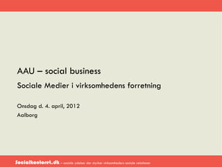 AAU – social business
 Sociale Medier i virksomhedens forretning

 Onsdag d. 4. april, 2012
 Aalborg




Socialkontoret.dk – sociale ydelser der styrker virksomheders sociale relationer
 