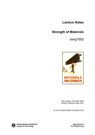 Department of
Civil Engineering
ADDIS ABABA UNIVERSITY
Faculty of Technology
Lecture Notes
Strength of Materials
ceng1002
beta version, 21st April 2009
Karsten Schlesier (Dipl.-Ing.)
for use at Addis Abeba University only!
 