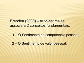 Branden (2000) – Auto-estima se
associa a 2 conceitos fundamentais:
1 – O Sentimento de competência pessoal;
2 – O Sentimento de valor pessoal.
 