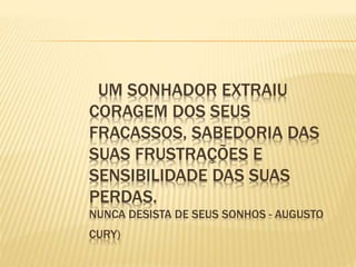 UM SONHADOR EXTRAIU
CORAGEM DOS SEUS
FRACASSOS, SABEDORIA DAS
SUAS FRUSTRAÇÕES E
SENSIBILIDADE DAS SUAS
PERDAS.
NUNCA DESISTA DE SEUS SONHOS - AUGUSTO
CURY)
 