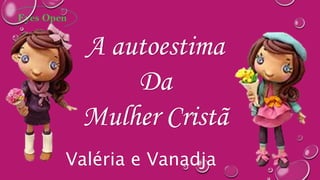 A autoestima
Da
Mulher Cristã
Valéria e Vanadja
 