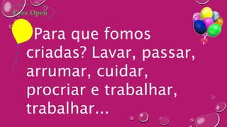 Para que fomos
criadas? Lavar, passar,
arrumar, cuidar,
procriar e trabalhar,
trabalhar...
 