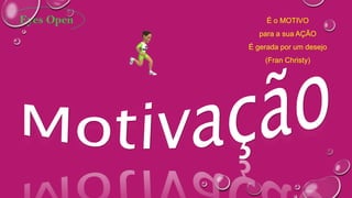 É o MOTIVO
para a sua AÇÃO
É gerada por um desejo
(Fran Christy)
 