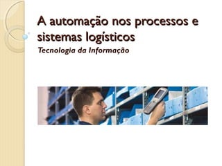 A automação nos processos eA automação nos processos e
sistemas logísticossistemas logísticos
Tecnologia da Informação
 