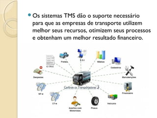 Os sistemas TMS dão o suporte necessário
para que as empresas de transporte utilizem
melhor seus recursos, otimizem seus processos
e obtenham um melhor resultado financeiro.
 