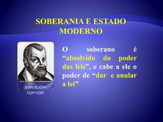 SOBERANIA E ESTADO
MODERNO
O soberano é
“absolvido do poder
das leis”, e cabe a ele o
poder de “dar e anular
a lei”JEAN BODINJEAN BODIN
1530-1596
 