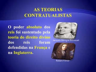 AS TEORIAS
CONTRATUALISTAS
O poder absoluto dos
reis foi sustentado pela
teoria do direito divino
dos reis foram
defendidas na França e
na Inglaterra.
Robert Filmer
Jacques-Bénigne Boussuet
 
