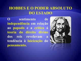 HOBBES E O PODER ABSOLUTO
DO ESTADO
O sentimento de
independência em relação
ao papado e a crítica á
teoria do direito divino
dos reis revelavam a
tendência à laicização do
pensamento.
 