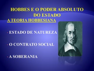 HOBBES E O PODER ABSOLUTO
DO ESTADO
A TEORIA HOBBESIANA
• ESTADO DE NATUREZA
• O CONTRATO SOCIAL
• A SOBERANIA
 