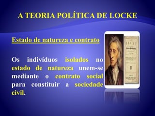 A TEORIA POLÍTICA DE LOCKE
Estado de natureza e contrato
Os indivíduos isolados no
estado de natureza unem-se
mediante o contrato social
para constituir a sociedade
civil.
 