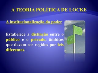 A TEORIA POLÍTICA DE LOCKE
A institucionalização do poder
Estabelece a distinção entre o
público e o privado, âmbitos
que devem ser regidos por leis
diferentes.
 