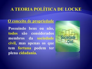 A TEORIA POLÍTICA DE LOCKE
Possuindo bens ou não,
todos são considerados
membros da sociedade
civil, mas apenas os que
tem fortuna podem ter
plena cidadania.
O conceito de propriedade
 