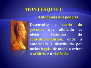 MONTESQUIEU
Desenvolve a teoria do
governo que alimenta as
idéias fecundas do
constitucionalismo, onde a
autoridade é distribuída por
meios legais, de modo a evitar
o arbítrio e a violência.
Autonomia dos poderes
 