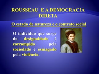ROUSSEAU E A DEMOCRACIA
DIRETA
O indivíduo que surge
da desigualdade é
corrompido pela
sociedade e esmagado
pela violência.
O estado de natureza e o contrato social
 