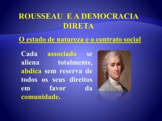 ROUSSEAU E A DEMOCRACIA
DIRETA
Cada associado se
aliena totalmente,
abdica sem reserva de
todos os seus direitos
em favor da
comunidade.
O estado de natureza e o contrato social
 