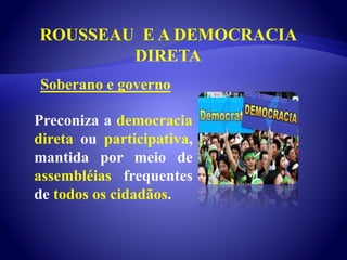 ROUSSEAU E A DEMOCRACIA
DIRETA
Preconiza a democracia
direta ou participativa,
mantida por meio de
assembléias frequentes
de todos os cidadãos.
Soberano e governo
 