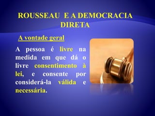 ROUSSEAU E A DEMOCRACIA
DIRETA
A pessoa é livre na
medida em que dá o
livre consentimento à
lei, e consente por
considerá-la válida e
necessária.
A vontade geral
 