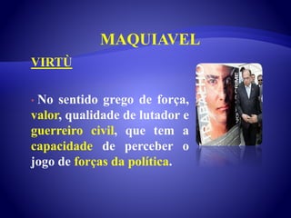 MAQUIAVEL
VIRTÙ
• No sentido grego de força,
valor, qualidade de lutador e
guerreiro civil, que tem a
capacidade de perceber o
jogo de forças da política.
 