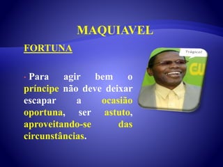 MAQUIAVEL
FORTUNA
• Para agir bem o
príncipe não deve deixar
escapar a ocasião
oportuna, ser astuto,
aproveitando-se das
circunstâncias.
 