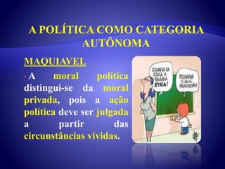 A POLÍTICA COMO CATEGORIA
AUTÔNOMA
MAQUIAVEL
• A moral política
distingui-se da moral
privada, pois a ação
política deve ser julgada
a partir das
circunstâncias vividas.
 