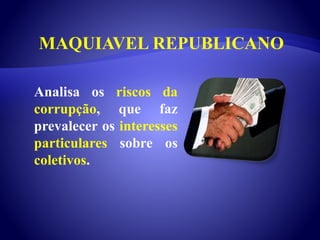 MAQUIAVEL REPUBLICANO
Analisa os riscos da
corrupção, que faz
prevalecer os interesses
particulares sobre os
coletivos.
 