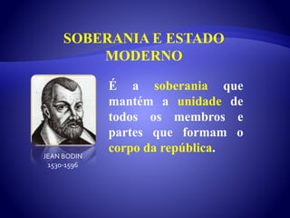 SOBERANIA E ESTADO
MODERNO
É a soberania que
mantém a unidade de
todos os membros e
partes que formam o
corpo da república.
JEAN BODIN
1530-1596
 