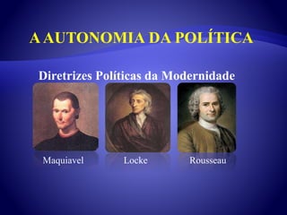 Diretrizes Políticas da Modernidade
Maquiavel Locke Rousseau
AAUTONOMIA DA POLÍTICA
 