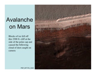 Avalanche
on Mars
PSP_007338_2640	

Blocks of ice fell off
this 2300 ft. cliff at the
side of the polar cap and
caused the billowing
cloud of dust caught on
camera	

 