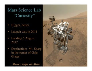 •  Bigger, better	

•  Launch was in 2011	

•  Landing 5 August
2012 	

•  Destination: Mt. Sharp
in the center of Gale
Crater	

Mars Science Lab
“Curiosity”	

Rover selﬁe on Mars 	

 