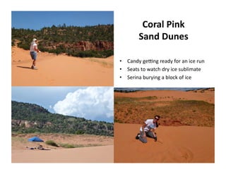 Coral	
  Pink	
  
Sand	
  Dunes	
  
•  Candy	
  geTng	
  ready	
  for	
  an	
  ice	
  run	
  
•  Seats	
  to	
  watch	
  dry	
  ice	
  sublimate	
  
•  Serina	
  burying	
  a	
  block	
  of	
  ice	
  
 