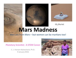 Mars	
  Madness	
  
Men	
  are	
  from	
  Mars	
  –	
  but	
  women	
  can	
  be	
  mar1ans	
  too!	
  
Planetary	
  Scien0st:	
  	
  A	
  STEM	
  Career	
  
C.	
  J.	
  Hansen-­‐Koharcheck,	
  Ph.D.	
  
4	
  January	
  2016	
  
CO2	
  (Dry	
  Ice)	
  
 