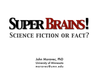 Super Brains!
Science fiction or fact?


       John Moravec, PhD
       University of Minnesota
       moravec@umn.edu
 