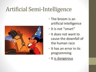 Artificial Semi-Intelligence
• The broom is an
artificial intelligence
• It is not “smart”
• It does not want to
cause the...