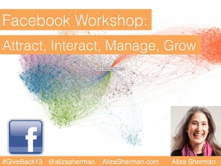 Facebook Workshop:
Attract, Interact, Manage, Grow




#GiveBack13 @alizasherman   AlizaSherman.com   Aliza Sherman!
 
