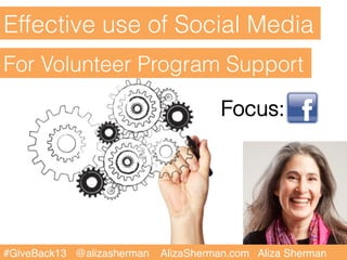 Effective use of Social Media
For Volunteer Program Support

                                       Focus:	
  




#GiveBack13 @alizasherman   AlizaSherman.com Aliza Sherman ! !
 