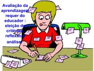 Avaliação da
aprendizagem
  requer do
  educador :
  eleição de
   critérios,
  reflexão e
   análise.
 