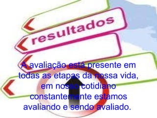 A avaliação está presente em
todas as etapas da nossa vida,
       em nosso cotidiano
   constantemente estamos
  avaliando e sendo avaliado.
 
