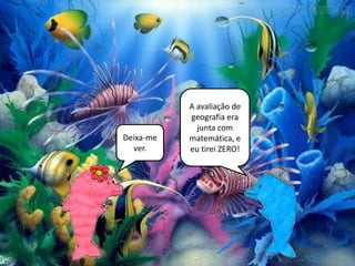 A avaliação de
           geografia era
             junta com
Deixa-me   matemática, e
  ver.     eu tirei ZERO!
 