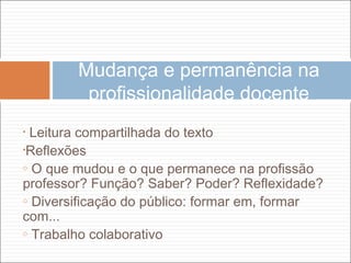 • Leitura compartilhada do texto
•Reflexões
o O que mudou e o que permanece na profissão
professor? Função? Saber? Poder? Reflexidade?
o Diversificação do público: formar em, formar
com...
o Trabalho colaborativo
Mudança e permanência na
profissionalidade docente
 