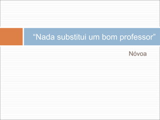 Nóvoa
“Nada substitui um bom professor”
 