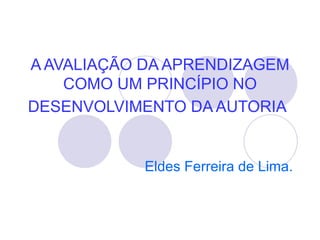 A AVALIAÇÃO DA APRENDIZAGEM
    COMO UM PRINCÍPIO NO
DESENVOLVIMENTO DA AUTORIA


            Eldes Ferreira de Lima.
 