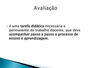  é uma tarefa didática necessária e
permanente do trabalho docente, que deve
acompanhar passo a passo o processo de
ensino e aprendizagem.
 