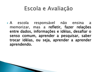  A escola responsável não ensina a
memorizar, mas a refletir, fazer relações
entre dados, informações e idéias, desafiar o
senso comum, aprender a pesquisar, saber
trocar idéias, ou seja, aprender a aprender
aprendendo.
 