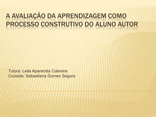 A avaliação da aprendizagem como processo construtivo do aluno autor Tutora: Leila Aparecida Cabreira Cursista: Sebastiana Gomes Segura 