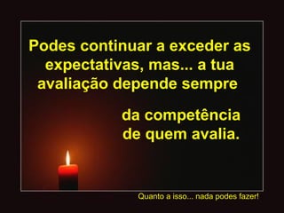 Podes continuar a exceder as
expectativas, mas... a tua
avaliação depende sempre
da competência
de quem avalia.
Quanto a isso... nada podes fazer!
 