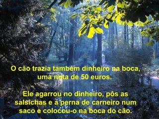 O cão trazia também dinheiro na boca,
uma nota de 50 euros.
Ele agarrou no dinheiro, pôs as
salsichas e a perna de carneiro num
saco e colocou-o na boca do cão.
 